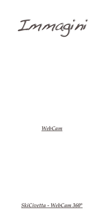 Immagini
By Agordino Meteo
Alleghe e Monte Civetta
Alleghe sul Lago - Verso Col di Lana
Alleghe sul Lago - Verso Cima Pape
 Ronch di Vallalta - (Gosaldo)
Cencenighe Centro - Via Roma
   
Agordo
Alleghe
Cencenighe Agordino
Rivamonte Agordino
Cima Fertazza (verso Sud-Ovest)
Falcade
Taibon Agordino (Valle di S. Lucano)
WebCam
Agordo
Canale d’Agordo (Piazza)
Canale d’Agordo (Verso Civetta)
Falcade (Piana)
Falcade (Centro Fondo)
Gosaldo (Villa S.Andrea)
Santa Fosca (Selva di Cadore)
Val Fiorentina Live 
 Voltago
Rifugio Città di Fiume
Rifugio Carestiato e Moiazza
Rifugio Scarpa Gurekian
SkiCivetta - WebCam 360°
Col Dei Baldi
Monte Fertazza